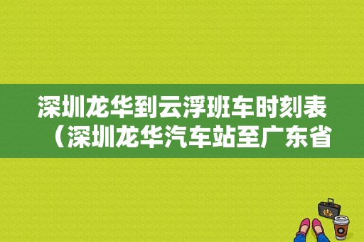 深圳龙华到云浮班车时刻表（深圳龙华汽车站至广东省汽车站时刻表）-图1