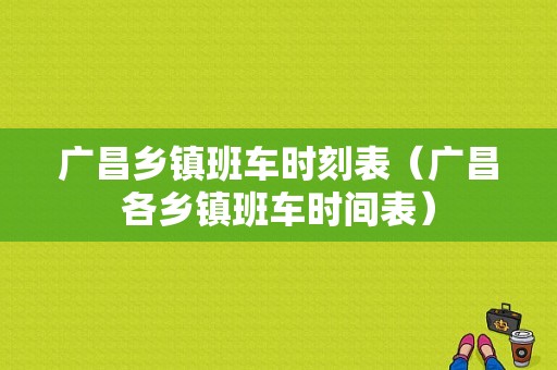 广昌乡镇班车时刻表（广昌各乡镇班车时间表）-图1