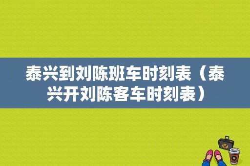 泰兴到刘陈班车时刻表（泰兴开刘陈客车时刻表）