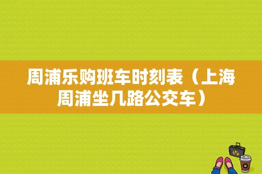 周浦乐购班车时刻表（上海周浦坐几路公交车）-图1