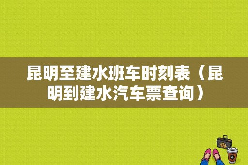 昆明至建水班车时刻表（昆明到建水汽车票查询）