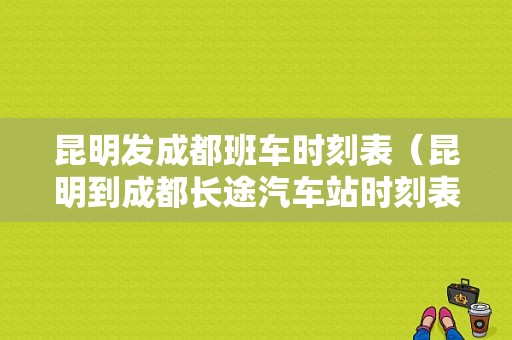 昆明发成都班车时刻表（昆明到成都长途汽车站时刻表）