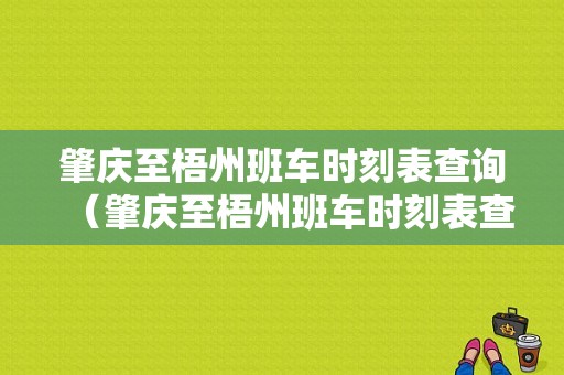 肇庆至梧州班车时刻表查询（肇庆至梧州班车时刻表查询最新）