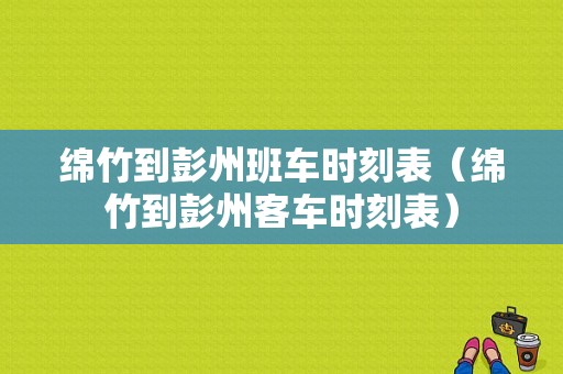 绵竹到彭州班车时刻表（绵竹到彭州客车时刻表）