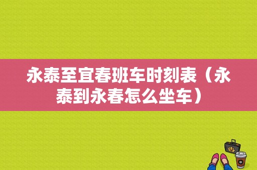 永泰至宜春班车时刻表（永泰到永春怎么坐车）-图1