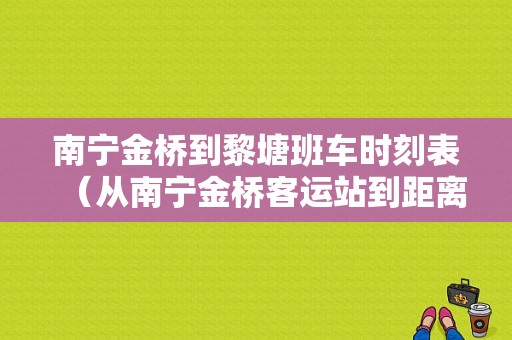 南宁金桥到黎塘班车时刻表（从南宁金桥客运站到距离最近的地铁站）