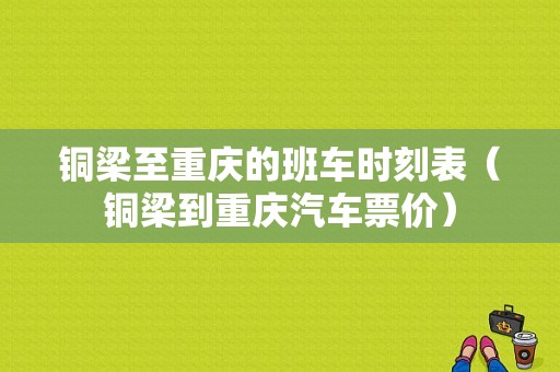 铜梁至重庆的班车时刻表（铜梁到重庆汽车票价）-图1