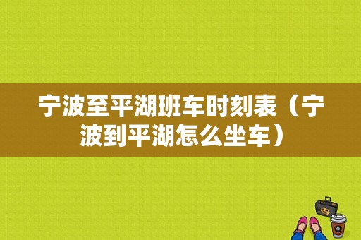 宁波至平湖班车时刻表（宁波到平湖怎么坐车）