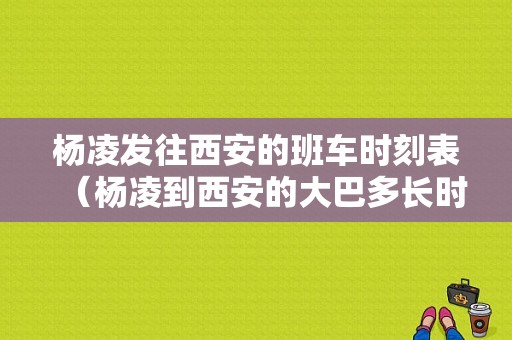 杨凌发往西安的班车时刻表（杨凌到西安的大巴多长时间）-图1