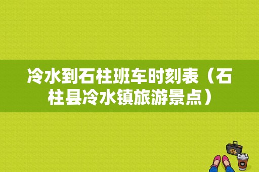 冷水到石柱班车时刻表（石柱县冷水镇旅游景点）-图1