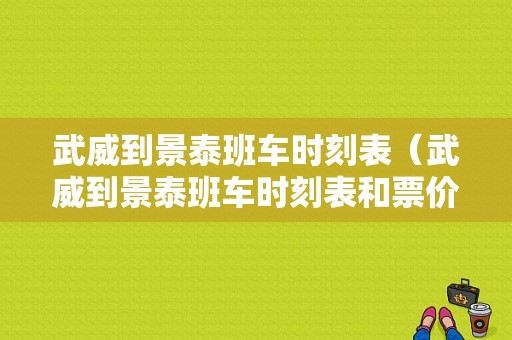 武威到景泰班车时刻表（武威到景泰班车时刻表和票价）