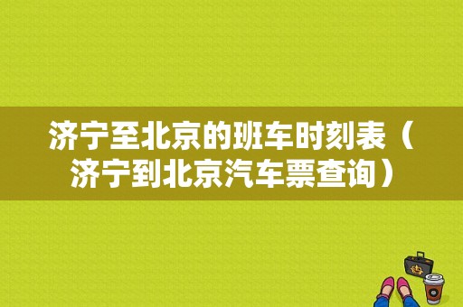 济宁至北京的班车时刻表（济宁到北京汽车票查询）