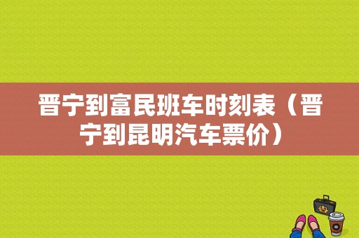 晋宁到富民班车时刻表（晋宁到昆明汽车票价）