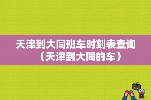 天津到大同班车时刻表查询（天津到大同的车）-图1