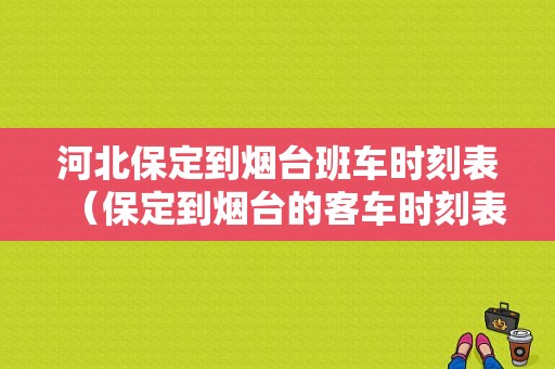 河北保定到烟台班车时刻表（保定到烟台的客车时刻表）-图1