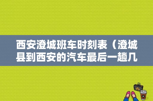 西安澄城班车时刻表（澄城县到西安的汽车最后一趟几点）