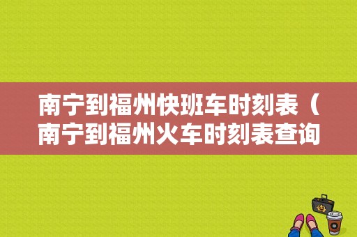 南宁到福州快班车时刻表（南宁到福州火车时刻表查询）-图1