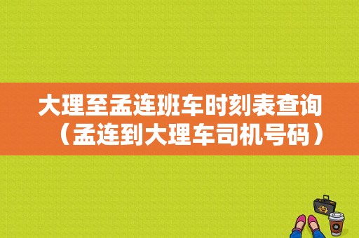 大理至孟连班车时刻表查询（孟连到大理车司机号码）