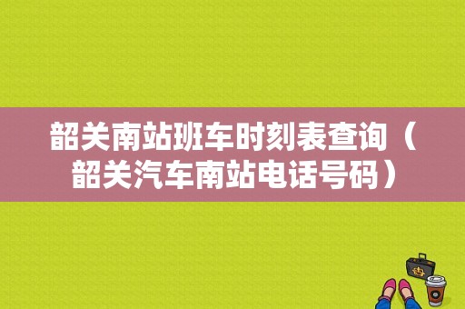 韶关南站班车时刻表查询（韶关汽车南站电话号码）