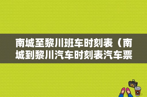 南城至黎川班车时刻表（南城到黎川汽车时刻表汽车票查询）