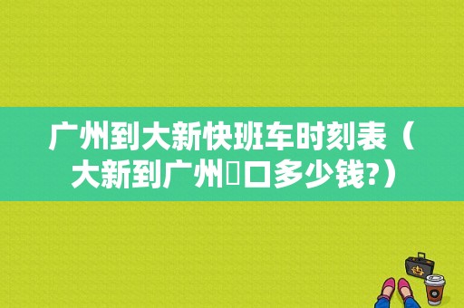 广州到大新快班车时刻表（大新到广州滘口多少钱?）-图1