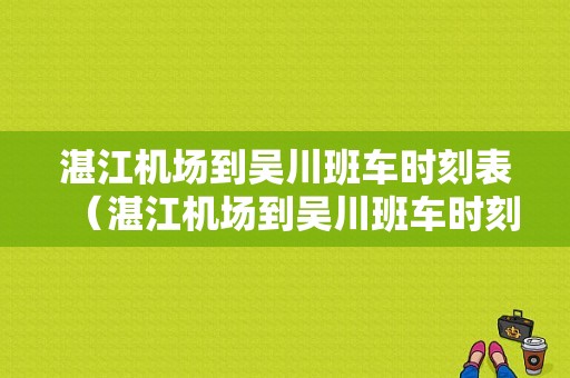 湛江机场到吴川班车时刻表（湛江机场到吴川班车时刻表和票价）-图1