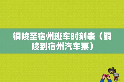 铜陵至宿州班车时刻表（铜陵到宿州汽车票）