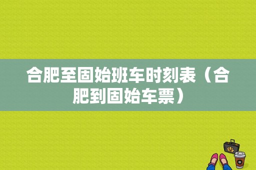 合肥至固始班车时刻表（合肥到固始车票）