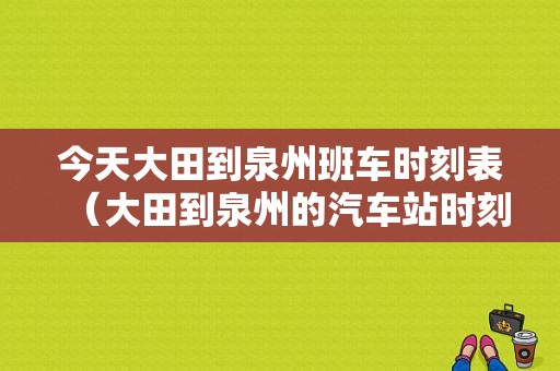 今天大田到泉州班车时刻表（大田到泉州的汽车站时刻表）